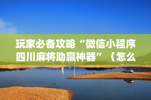 玩家必备攻略“微信小程序四川麻将助赢神器”（怎么增加胜率)