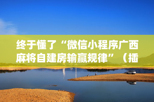 终于懂了“微信小程序广西麻将自建房输赢规律”（插件可信吗)