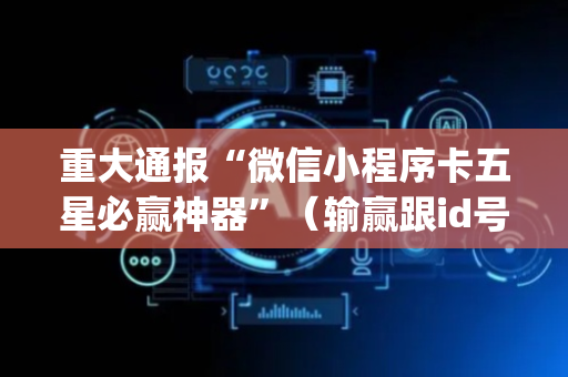重大通报“微信小程序卡五星必赢神器”（输赢跟id号有关系吗)