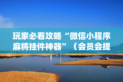 玩家必看攻略“微信小程序麻将挂件神器”（会员会提高胜率吗)