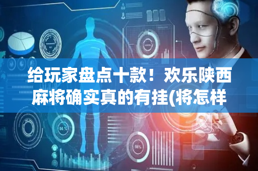 给玩家盘点十款！欢乐陕西麻将确实真的有挂(将怎样比较容易赢)