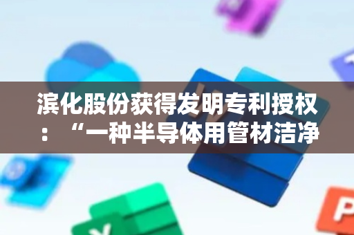 滨化股份获得发明专利授权：“一种半导体用管材洁净度测试方法及管材清洗方法”