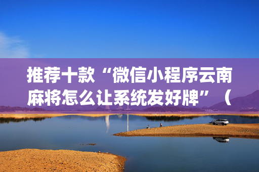 推荐十款“微信小程序云南麻将怎么让系统发好牌”（外辅工具)