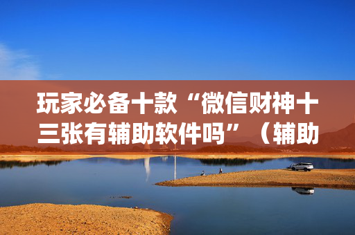 玩家必备十款“微信财神十三张有辅助软件吗”（辅助挂发牌规律)