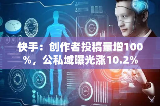 快手：创作者投稿量增100%，公私域曝光涨10.2%