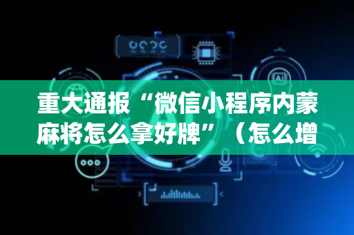 重大通报“微信小程序内蒙麻将怎么拿好牌”（怎么增加胜率)