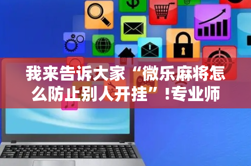 我来告诉大家“微乐麻将怎么防止别人开挂”!专业师傅带你一起了解（详细教程）-抖音
