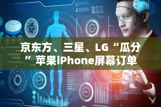 京东方、三星、LG“瓜分”苹果iPhone屏幕订单