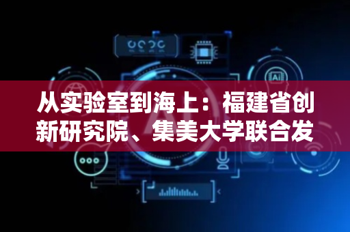 从实验室到海上：福建省创新研究院、集美大学联合发布三大类9款绿色智能新船型