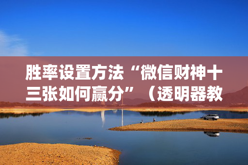 胜率设置方法“微信财神十三张如何赢分”（透明器教程)