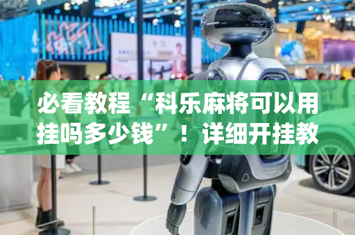 必看教程“科乐麻将可以用挂吗多少钱”！详细开挂教程（确实真的有挂)-抖音