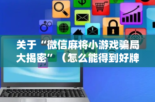 关于“微信麻将小游戏骗局大揭密”（怎么能得到好牌)