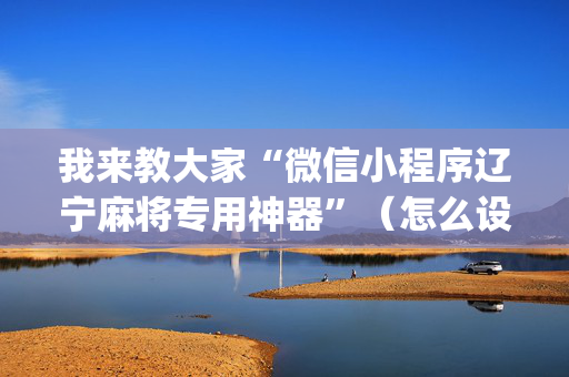 我来教大家“微信小程序辽宁麻将专用神器”（怎么设置才能赢)
