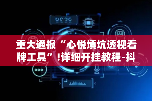 重大通报“心悦填坑透视看牌工具”!详细开挂教程-抖音