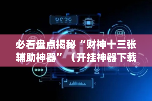 必看盘点揭秘“财神十三张辅助神器”（开挂神器下载)