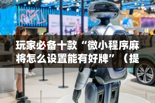 玩家必备十款“微小程序麻将怎么设置能有好牌”（提高胜率技巧)