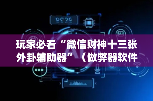 玩家必看“微信财神十三张外卦辅助器”（做弊器软件下载)