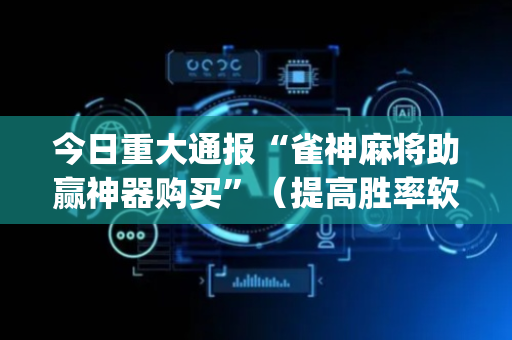 今日重大通报“雀神麻将助赢神器购买”（提高胜率软件)