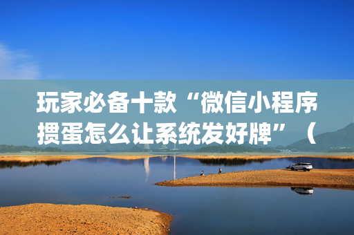 玩家必备十款“微信小程序掼蛋怎么让系统发好牌”（怎么设置能有好牌)