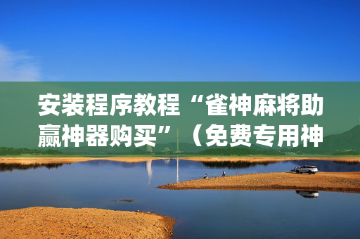 安装程序教程“雀神麻将助赢神器购买”（免费专用神器)