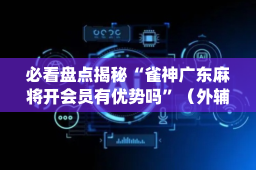 必看盘点揭秘“雀神广东麻将开会员有优势吗”（外辅工具)