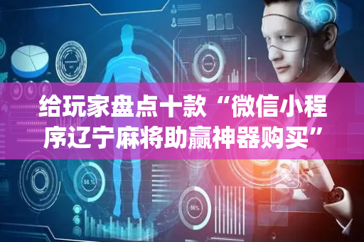 给玩家盘点十款“微信小程序辽宁麻将助赢神器购买”（怎么能得到好牌)