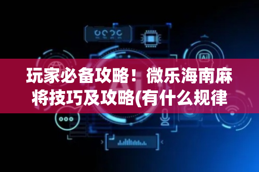 玩家必备攻略！微乐海南麻将技巧及攻略(有什么规律)