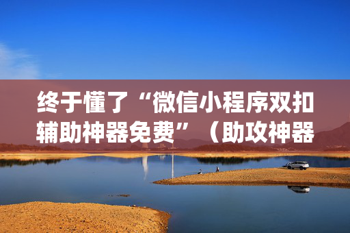 终于懂了“微信小程序双扣辅助神器免费”（助攻神器)