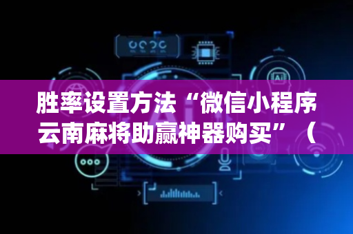 胜率设置方法“微信小程序云南麻将助赢神器购买”（必赢神器)