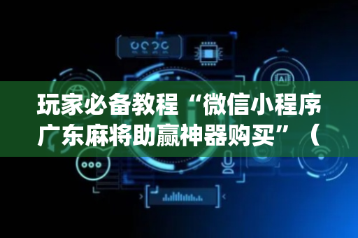 玩家必备教程“微信小程序广东麻将助赢神器购买”（赢的技巧规律)