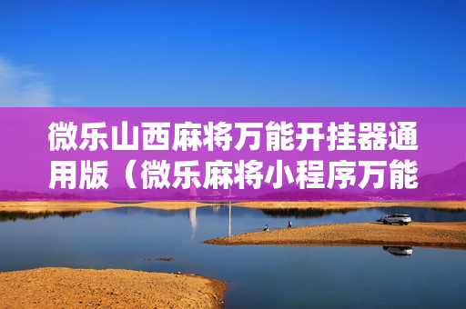 微乐山西麻将万能开挂器通用版（微乐麻将小程序万能开挂器）