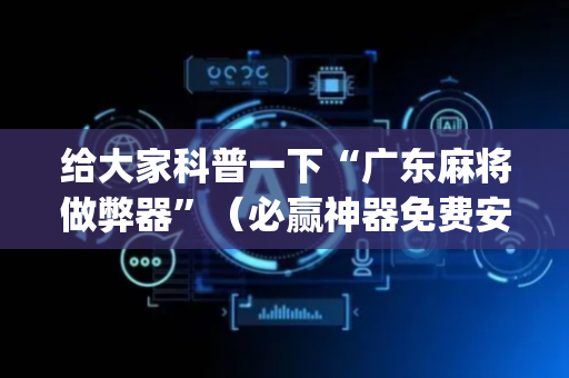 给大家科普一下“广东麻将做弊器”（必赢神器免费安装)
