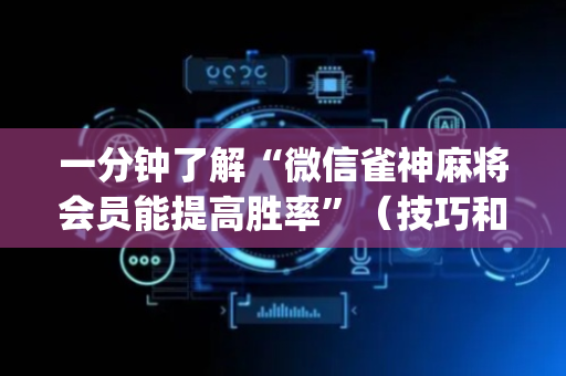 一分钟了解“微信雀神麻将会员能提高胜率”（技巧和打好牌方法)