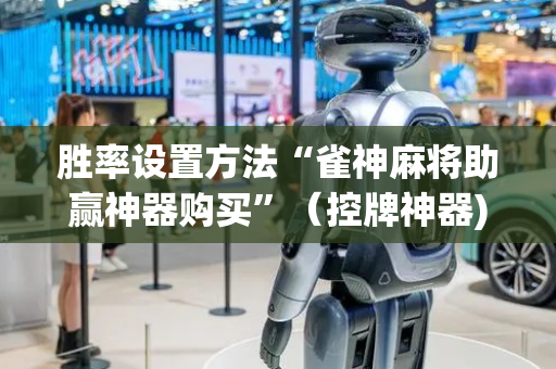 胜率设置方法“雀神麻将助赢神器购买”（控牌神器)