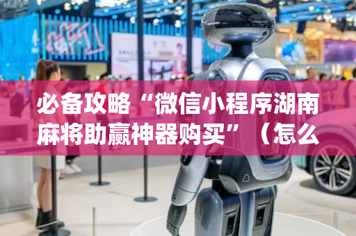 必备攻略“微信小程序湖南麻将助赢神器购买”（怎么控制输赢)