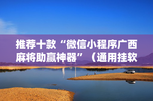 推荐十款“微信小程序广西麻将助赢神器”（通用挂软件多少钱)
