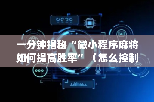 一分钟揭秘“微小程序麻将如何提高胜率”（怎么控制输赢)