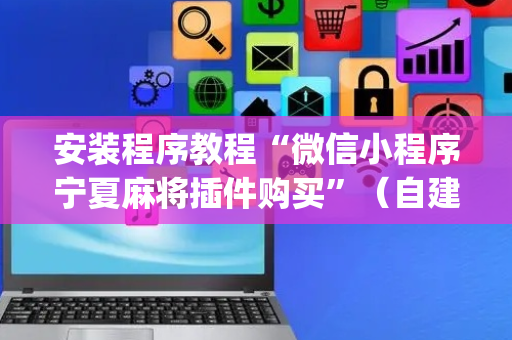 安装程序教程“微信小程序宁夏麻将插件购买”（自建房怎么拿好牌)