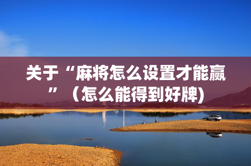 关于“麻将怎么设置才能赢”（怎么能得到好牌)