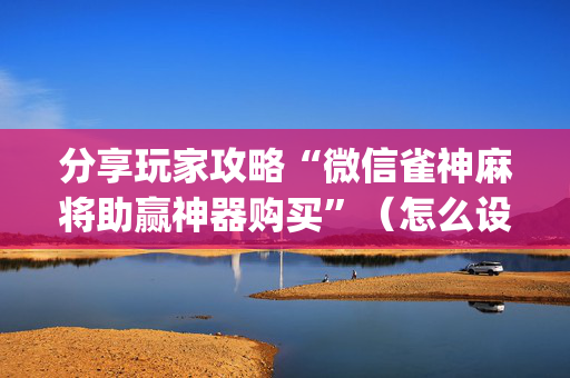 分享玩家攻略“微信雀神麻将助赢神器购买”（怎么设置才能赢)