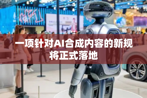 一项针对AI合成内容的新规将正式落地