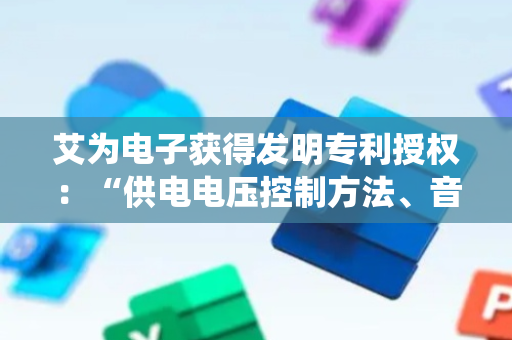 艾为电子获得发明专利授权：“供电电压控制方法、音频功放系统、电子设备和芯片”