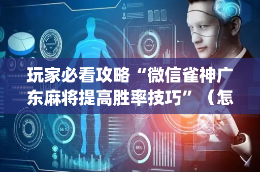 玩家必看攻略“微信雀神广东麻将提高胜率技巧”（怎么让系统给你发好牌)