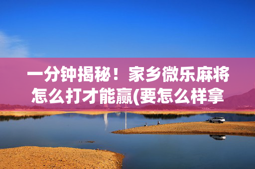 一分钟揭秘！家乡微乐麻将怎么打才能赢(要怎么样拿到好牌)