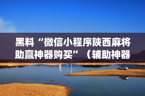 黑料“微信小程序陕西麻将助赢神器购买”（辅助神器免费)
