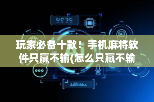 玩家必备十款！手机麻将软件只赢不输(怎么只赢不输)