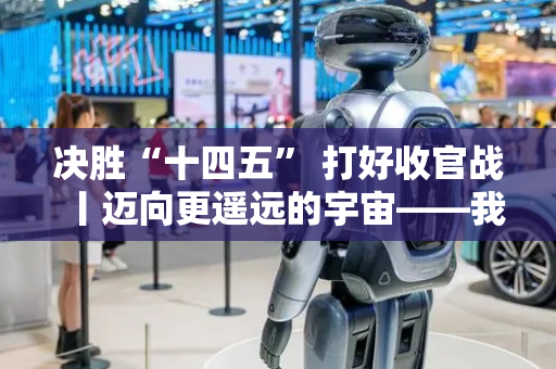 决胜“十四五” 打好收官战丨迈向更遥远的宇宙——我国航天事业大发展
