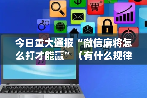 今日重大通报“微信麻将怎么打才能赢”（有什么规律)