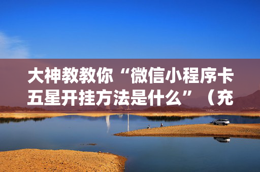 大神教教你“微信小程序卡五星开挂方法是什么”（充值会提高胜率么)