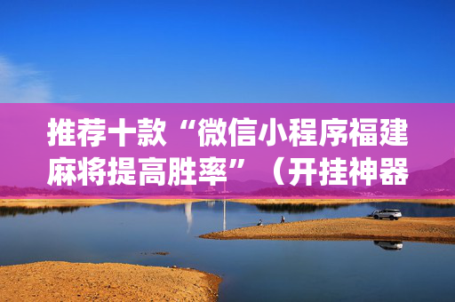 推荐十款“微信小程序福建麻将提高胜率”（开挂神器下载)